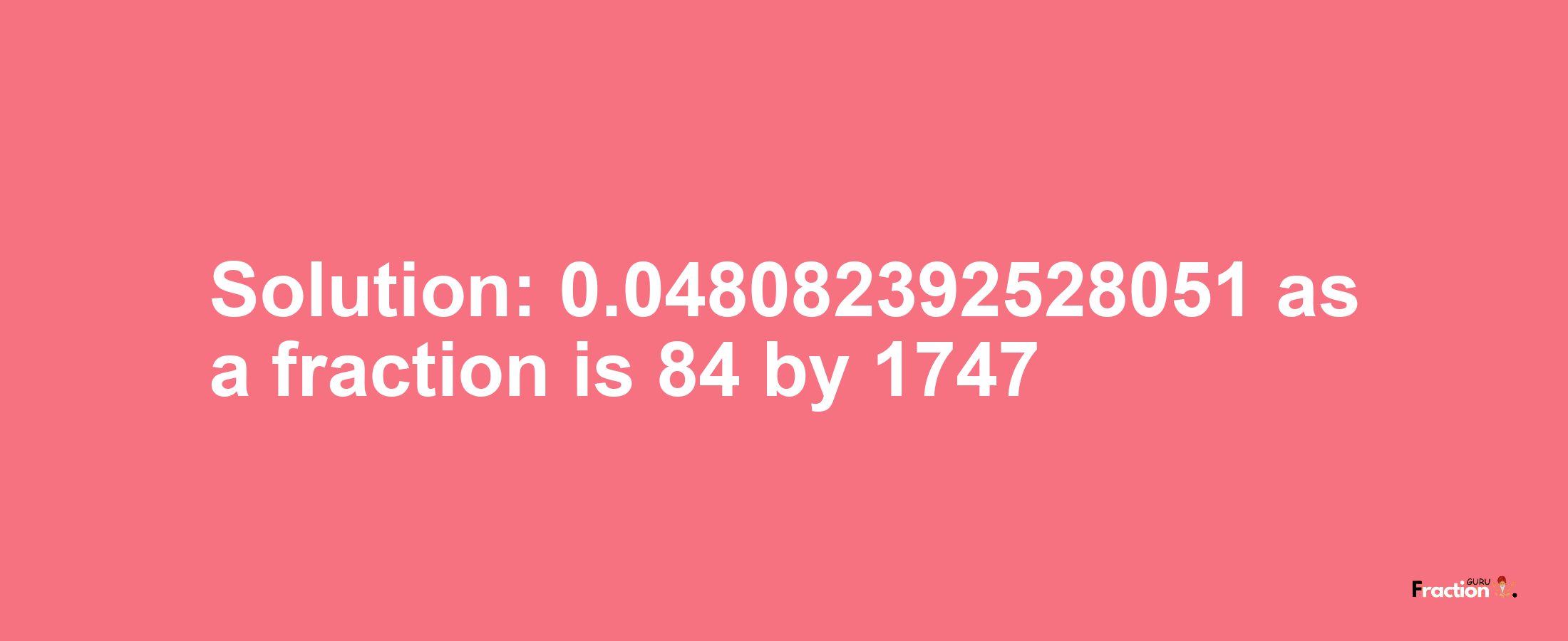 Solution:0.048082392528051 as a fraction is 84/1747